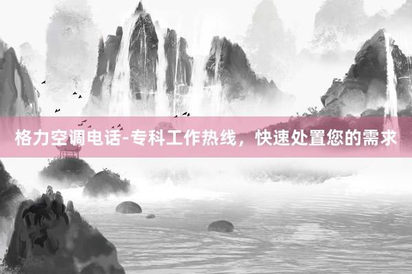 格力空调电话-专科工作热线，快速处置您的需求
