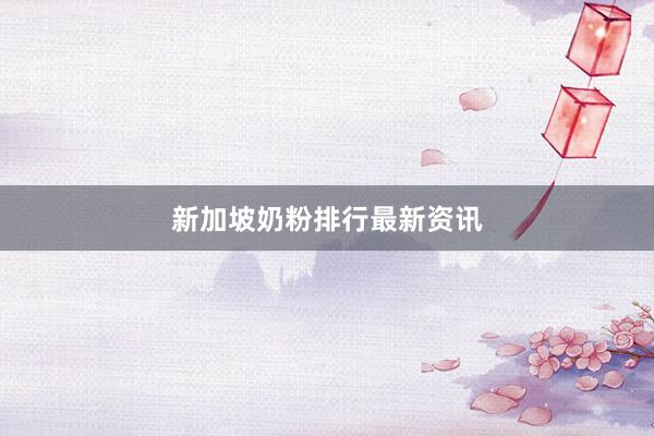新加坡奶粉排行最新资讯