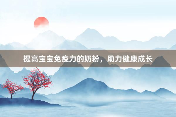 提高宝宝免疫力的奶粉，助力健康成长