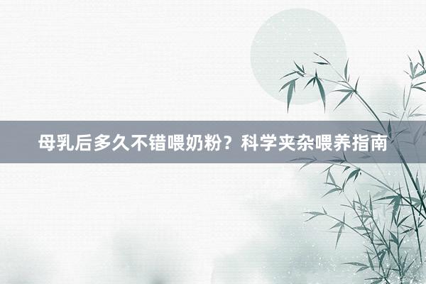 母乳后多久不错喂奶粉？科学夹杂喂养指南