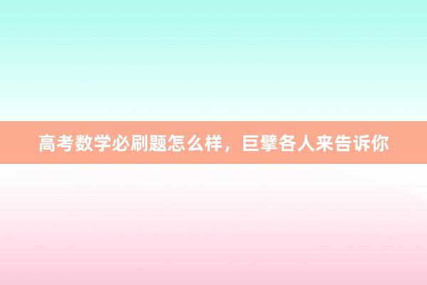 高考数学必刷题怎么样，巨擘各人来告诉你