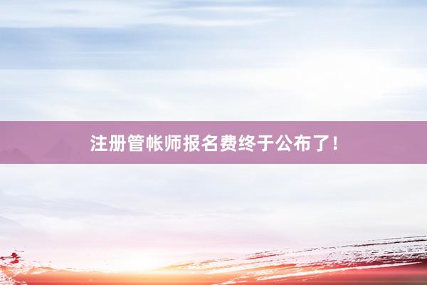 注册管帐师报名费终于公布了！