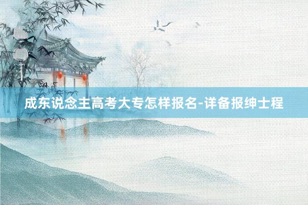成东说念主高考大专怎样报名-详备报绅士程