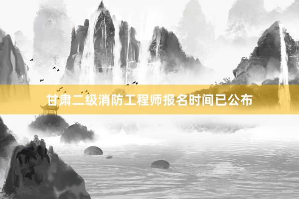 甘肃二级消防工程师报名时间已公布