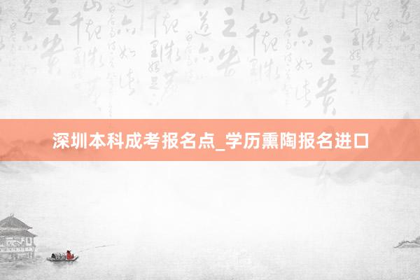 深圳本科成考报名点_学历熏陶报名进口