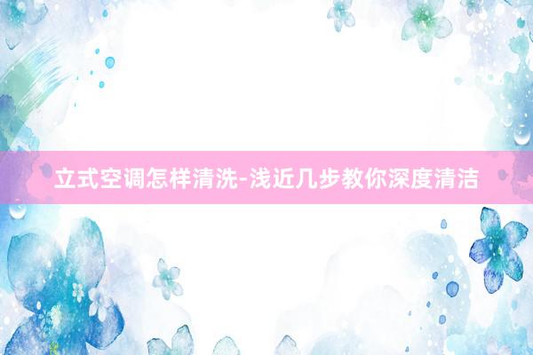 立式空调怎样清洗-浅近几步教你深度清洁