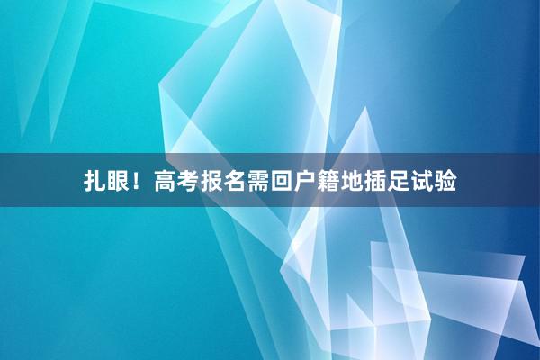 扎眼！高考报名需回户籍地插足试验