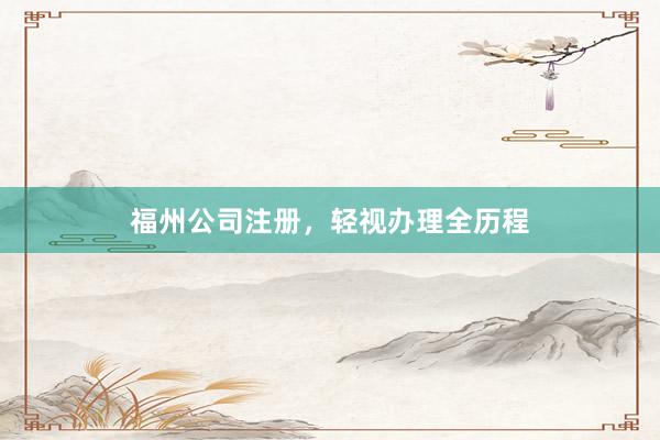福州公司注册，轻视办理全历程