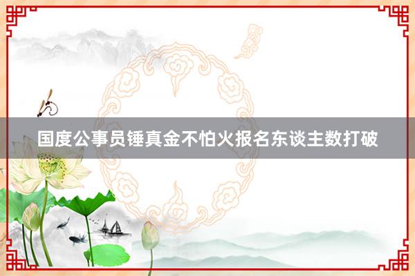 国度公事员锤真金不怕火报名东谈主数打破