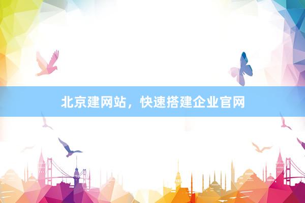北京建网站，快速搭建企业官网