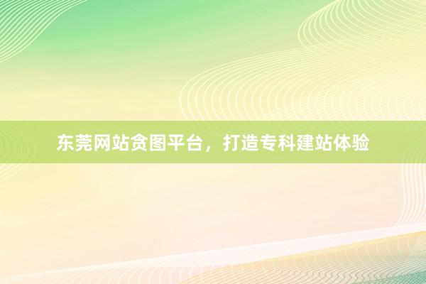 东莞网站贪图平台，打造专科建站体验