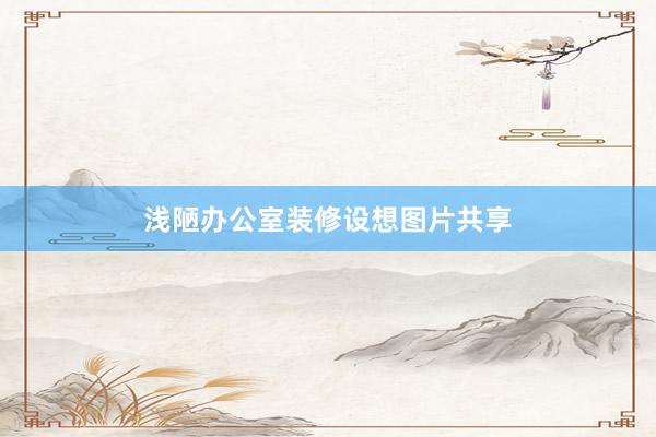 浅陋办公室装修设想图片共享