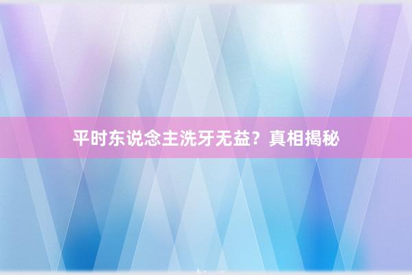 平时东说念主洗牙无益？真相揭秘