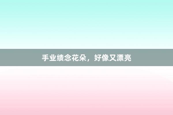 手业绩念花朵，好像又漂亮