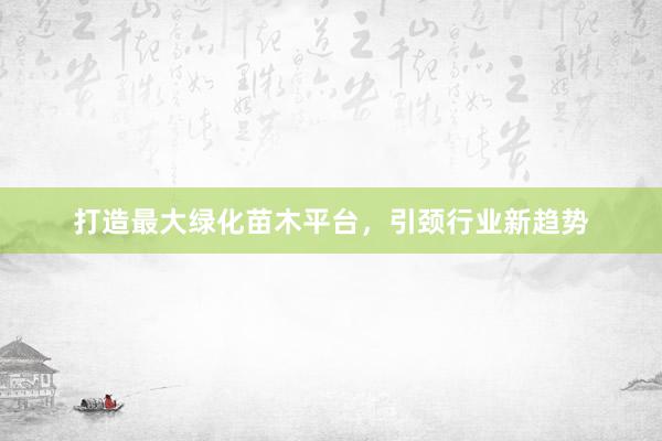 打造最大绿化苗木平台，引颈行业新趋势