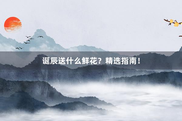 诞辰送什么鲜花？精选指南！