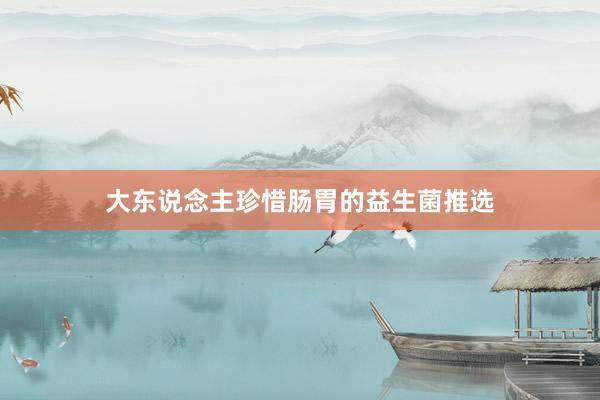 大东说念主珍惜肠胃的益生菌推选