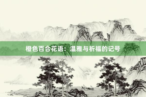 橙色百合花语：温雅与祈福的记号